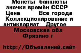 Монеты, банкноты,значки времён СССР › Цена ­ 200 - Все города Коллекционирование и антиквариат » Другое   . Московская обл.,Фрязино г.